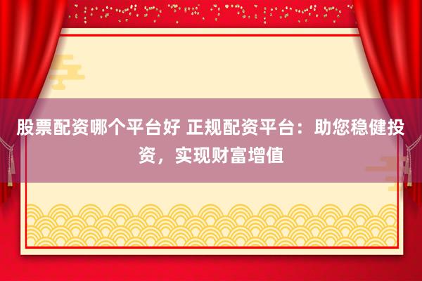 股票配资哪个平台好 正规配资平台：助您稳健投资，实现财富增值