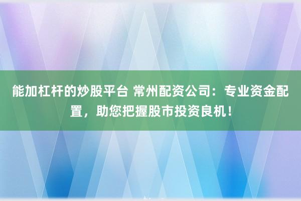 能加杠杆的炒股平台 常州配资公司：专业资金配置，助您把握股市投资良机！