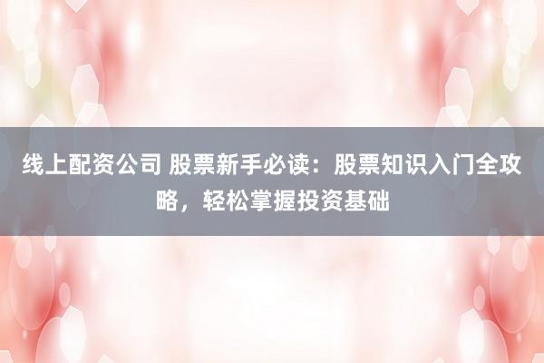 线上配资公司 股票新手必读:股票知识入门全攻略,轻松掌握投资基础