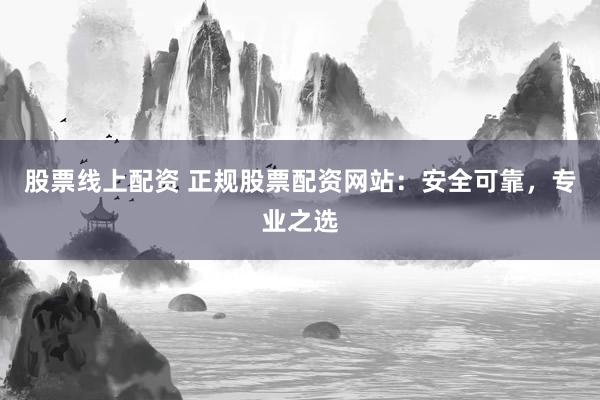 股票线上配资 正规股票配资网站:安全可靠,专业之选