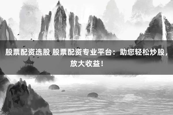 股票配资选股 股票配资专业平台:助您轻松炒股,放大收益!