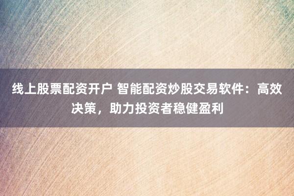 线上股票配资开户 智能配资炒股交易软件:高效决策,助力投资者稳健盈利