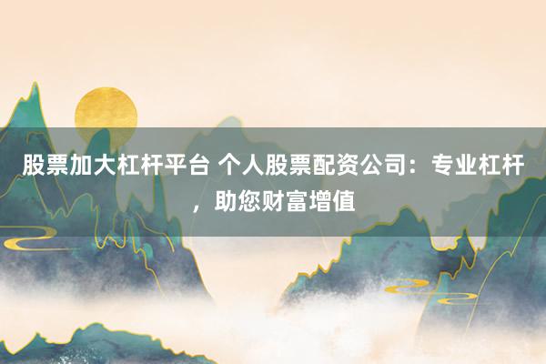 股票加大杠杆平台 个人股票配资公司：专业杠杆，助您财富增值