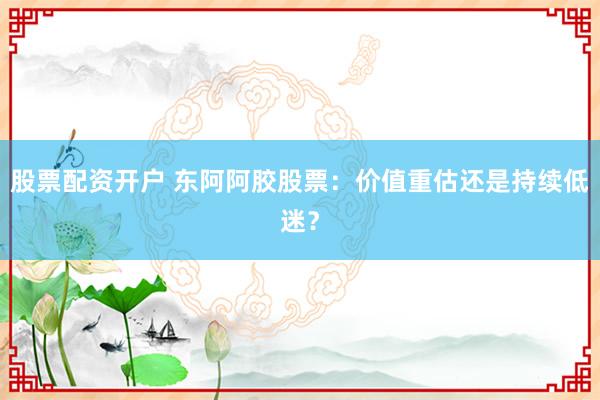 股票配资开户 东阿阿胶股票:价值重估还是持续低迷?