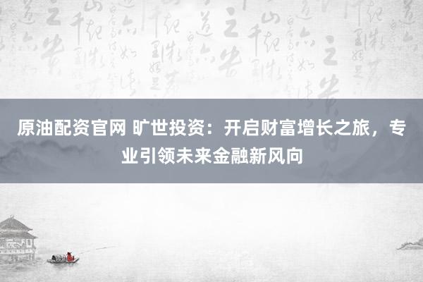 原油配资官网 旷世投资：开启财富增长之旅，专业引领未来金融新风向