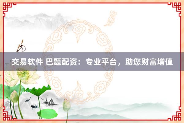 交易软件 巴题配资:专业平台,助您财富增值