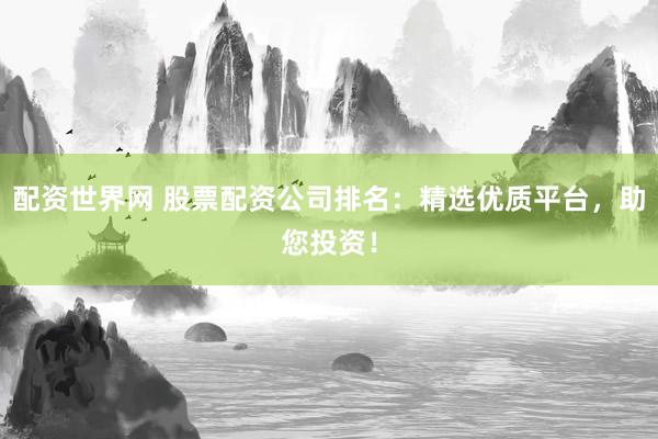 配资世界网 股票配资公司排名：精选优质平台，助您投资！