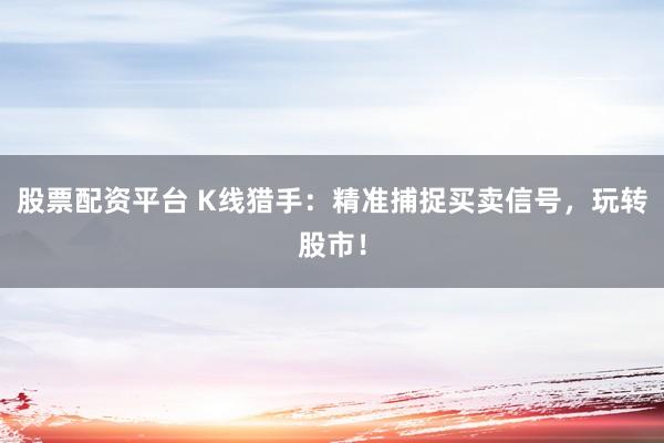 股票配资平台 K线猎手:精准捕捉买卖信号,玩转股市!
