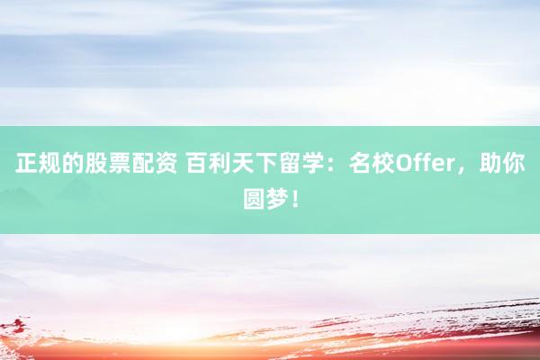正规的股票配资 百利天下留学:名校Offer,助你圆梦!
