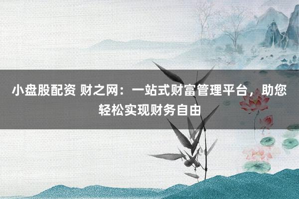 小盘股配资 财之网：一站式财富管理平台，助您轻松实现财务自由