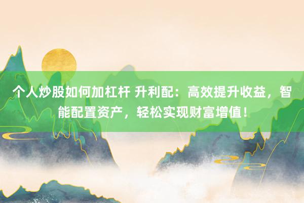 个人炒股如何加杠杆 升利配：高效提升收益，智能配置资产，轻松实现财富增值！