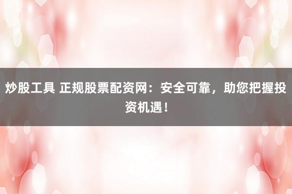 炒股工具 正规股票配资网：安全可靠，助您把握投资机遇！