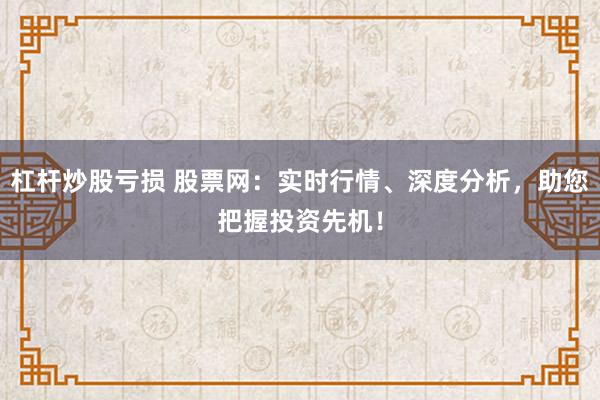 杠杆炒股亏损 股票网:实时行情、深度分析,助您把握投资先机!