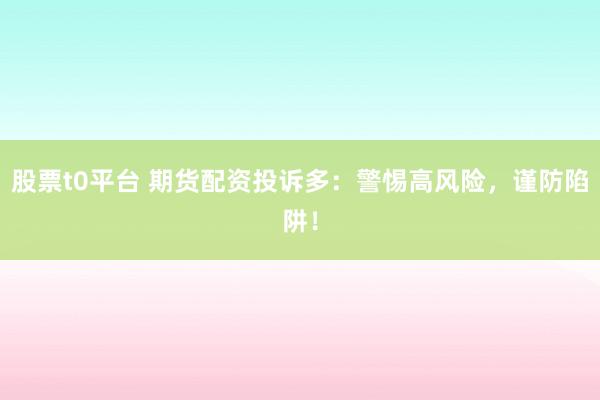 股票t0平台 期货配资投诉多:警惕高风险,谨防陷阱!