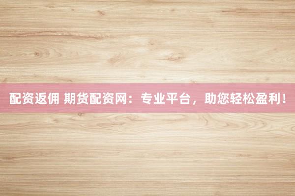 配资返佣 期货配资网:专业平台,助您轻松盈利!