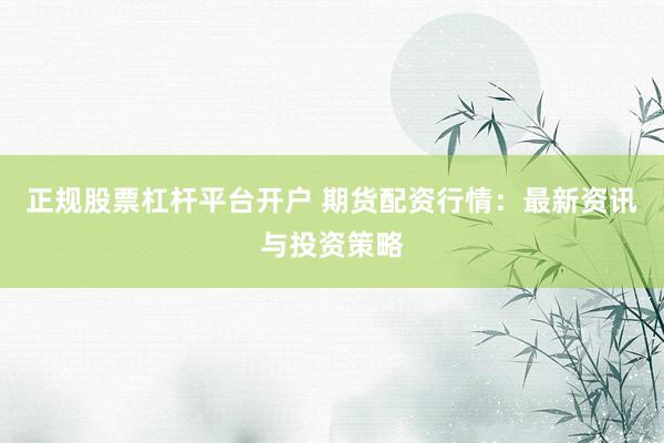 正规股票杠杆平台开户 期货配资行情：最新资讯与投资策略