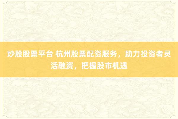 炒股股票平台 杭州股票配资服务,助力投资者灵活融资,把握股市机遇