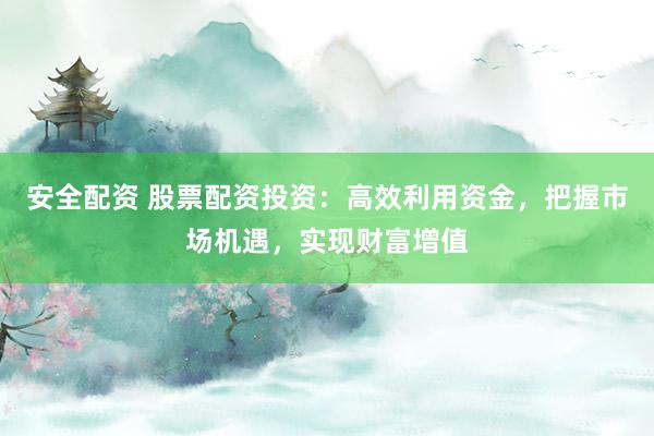 安全配资 股票配资投资:高效利用资金,把握市场机遇,实现财富增值