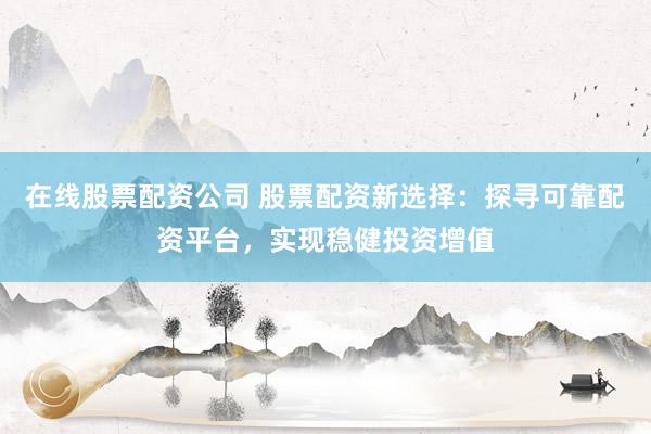 在线股票配资公司 股票配资新选择:探寻可靠配资平台,实现稳健投资增值