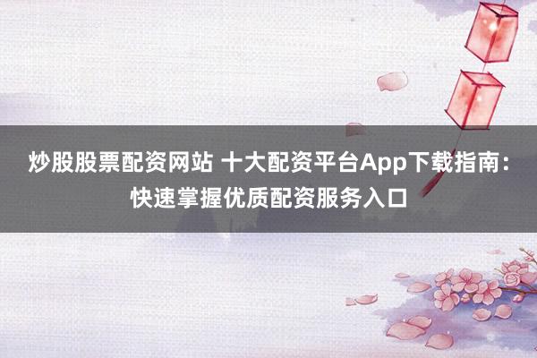 炒股股票配资网站 十大配资平台App下载指南:快速掌握优质配资服务入口