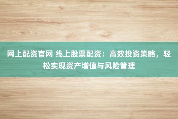 网上配资官网 线上股票配资:高效投资策略,轻松实现资产增值与风险管理