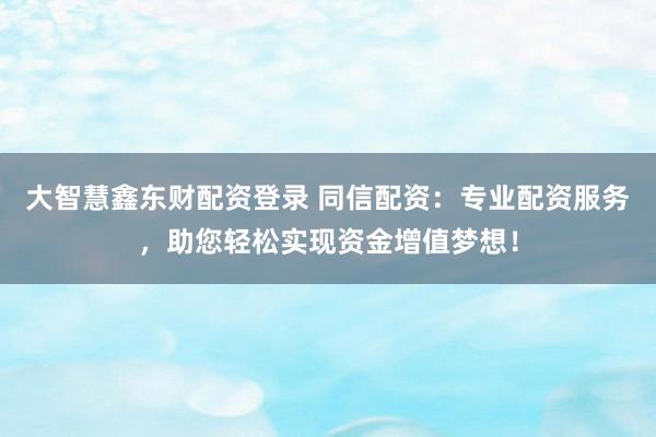 大智慧鑫东财配资登录 同信配资:专业配资服务,助您轻松实现资金增值梦想!