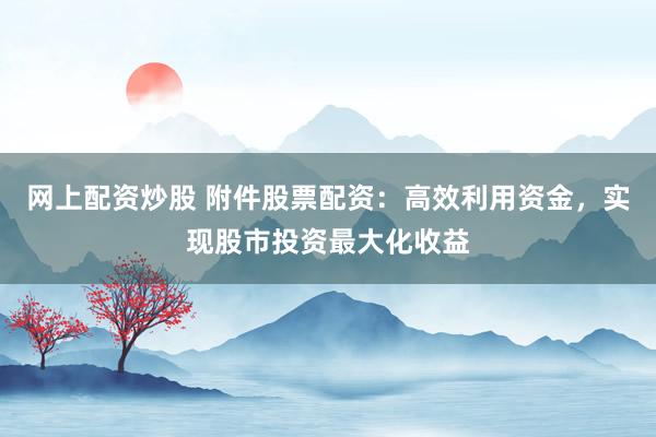 网上配资炒股 附件股票配资:高效利用资金,实现股市投资最大化收益