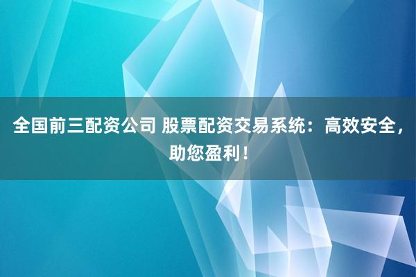 全国前三配资公司 股票配资交易系统:高效安全,助您盈利!