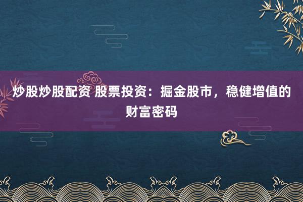 炒股炒股配资 股票投资:掘金股市,稳健增值的财富密码