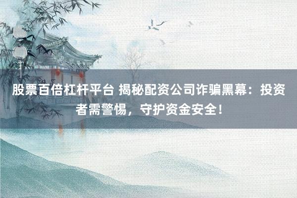 股票百倍杠杆平台 揭秘配资公司诈骗黑幕:投资者需警惕,守护资金安全!