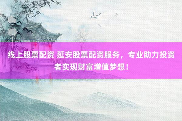线上股票配资 延安股票配资服务,专业助力投资者实现财富增值梦想!