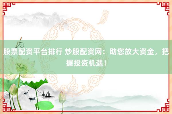 股票配资平台排行 炒股配资网：助您放大资金，把握投资机遇！
