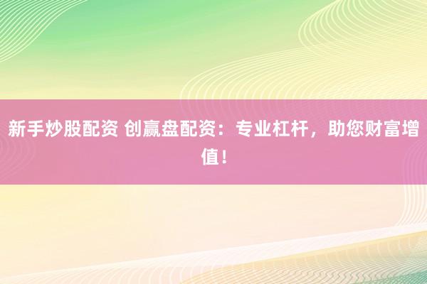 新手炒股配资 创赢盘配资：专业杠杆，助您财富增值！