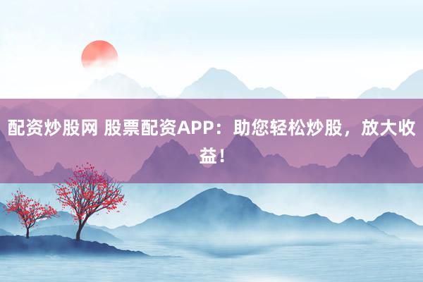 配资炒股网 股票配资APP：助您轻松炒股，放大收益！