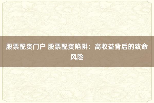 股票配资门户 股票配资陷阱：高收益背后的致命风险
