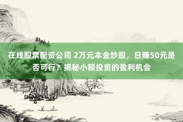 在线股票配资公司 2万元本金炒股，日赚50元是否可行？揭秘小额投资的盈利机会