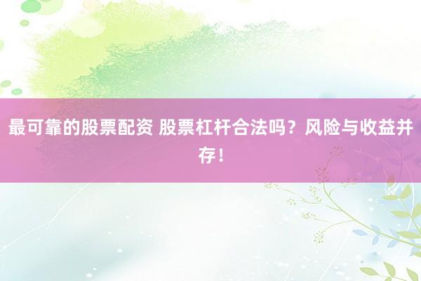 最可靠的股票配资 股票杠杆合法吗？风险与收益并存！