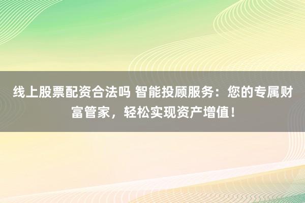 线上股票配资合法吗 智能投顾服务：您的专属财富管家，轻松实现资产增值！