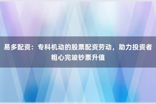 易多配资:专科机动的股票配资劳动,助力投资者粗心完竣钞票升值