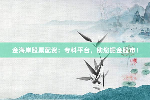 金海岸股票配资:专科平台,助您掘金股市!