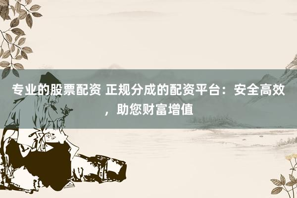 专业的股票配资 正规分成的配资平台：安全高效，助您财富增值