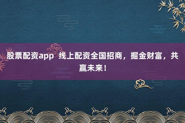 股票配资app  线上配资全国招商，掘金财富，共赢未来！