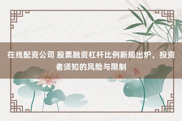 在线配资公司 股票融资杠杆比例新规出炉，投资者须知的风险与限制