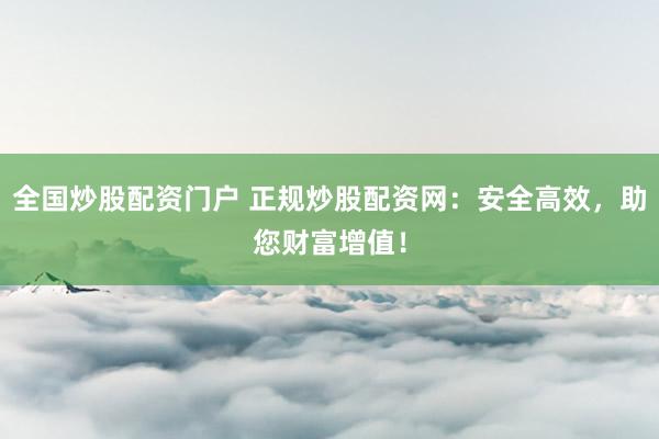 全国炒股配资门户 正规炒股配资网:安全高效,助您财富增值!