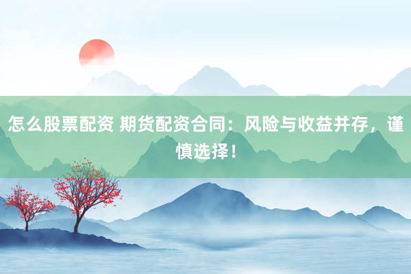怎么股票配资 期货配资合同：风险与收益并存，谨慎选择！