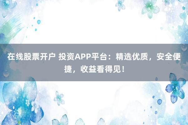 在线股票开户 投资APP平台：精选优质，安全便捷，收益看得见！