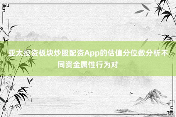 亚太投资板块炒股配资App的估值分位数分析不同资金属性行为对