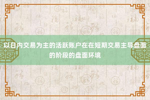 以日内交易为主的活跃账户在在短期交易主导盘面的阶段的盘面环境