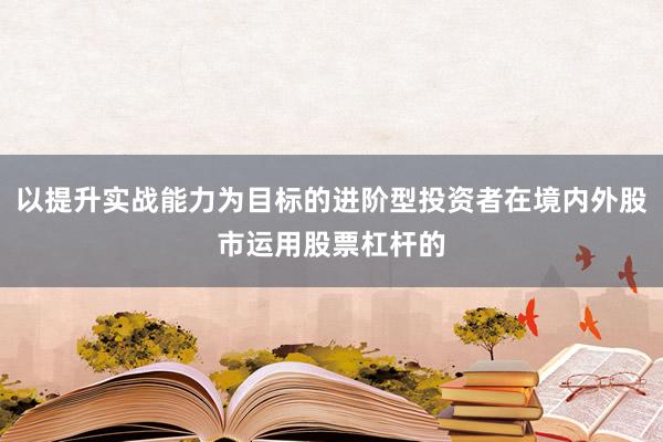 以提升实战能力为目标的进阶型投资者在境内外股市运用股票杠杆的