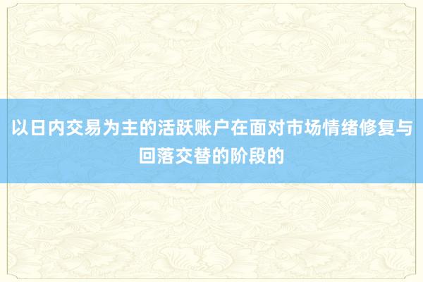 以日内交易为主的活跃账户在面对市场情绪修复与回落交替的阶段的
